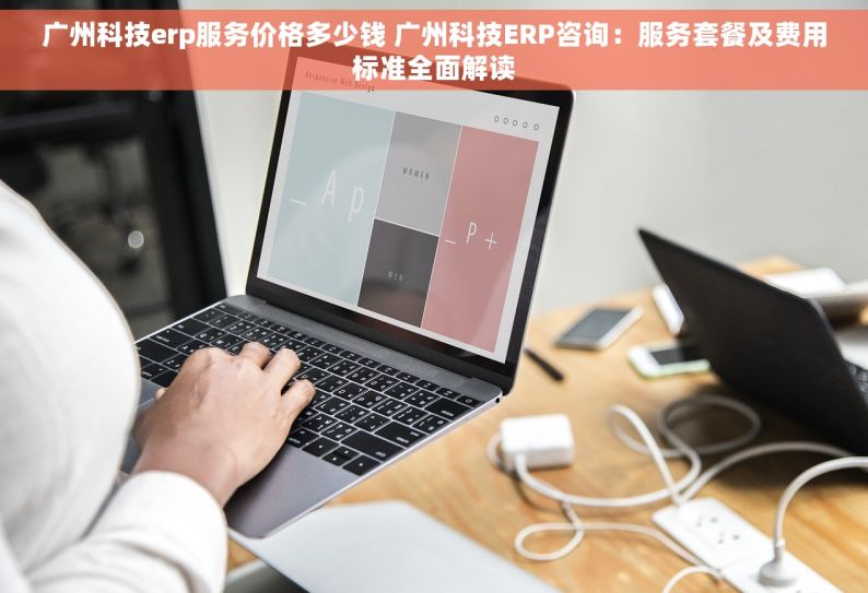 广州科技erp服务价格多少钱 广州科技ERP咨询：服务套餐及费用标准全面解读