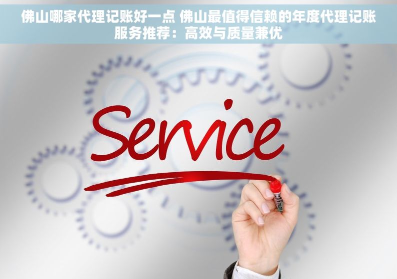 佛山哪家代理记账好一点 佛山最值得信赖的年度代理记账服务推荐：高效与质量兼优