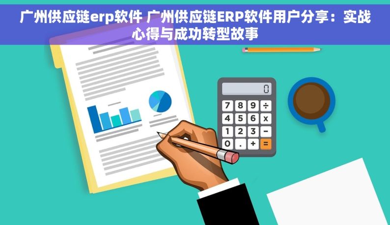 广州供应链erp软件 广州供应链ERP软件用户分享：实战心得与成功转型故事