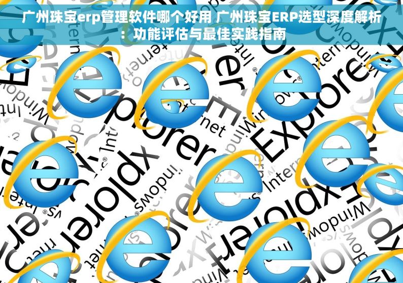 广州珠宝erp管理软件哪个好用 广州珠宝ERP选型深度解析：功能评估与最佳实践指南