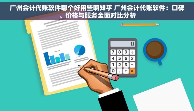 广州会计代账软件哪个好用些啊知乎 广州会计代账软件：口碑、价格与服务全面对比分析