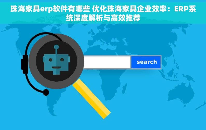 珠海家具erp软件有哪些 优化珠海家具企业效率：ERP系统深度解析与高效推荐