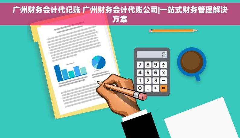 广州财务会计代记账 广州财务会计代账公司|一站式财务管理解决方案