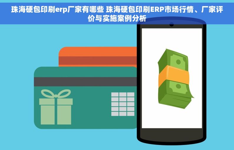 珠海硬包印刷erp厂家有哪些 珠海硬包印刷ERP市场行情、厂家评价与实施案例分析