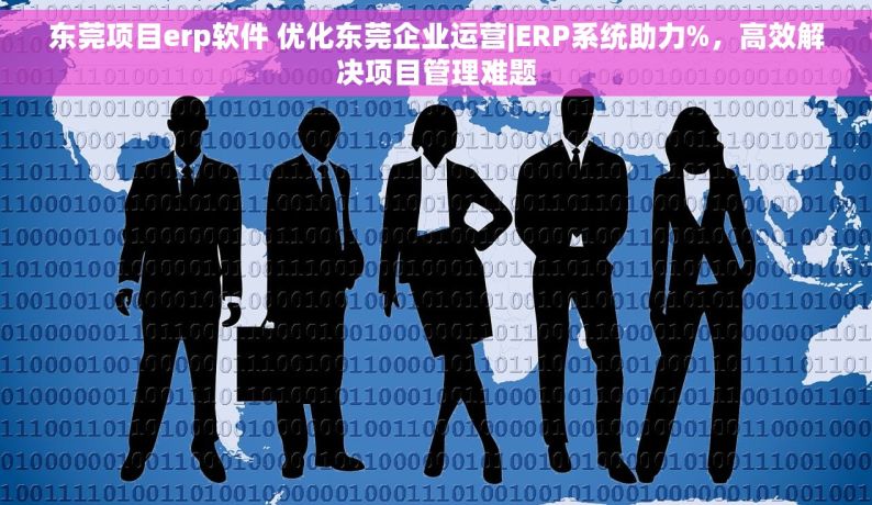 东莞项目erp软件 优化东莞企业运营|ERP系统助力%，高效解决项目管理难题