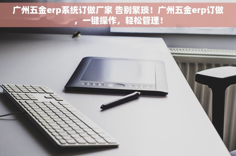 广州五金erp系统订做厂家 告别繁琐！广州五金erp订做，一键操作，轻松管理！