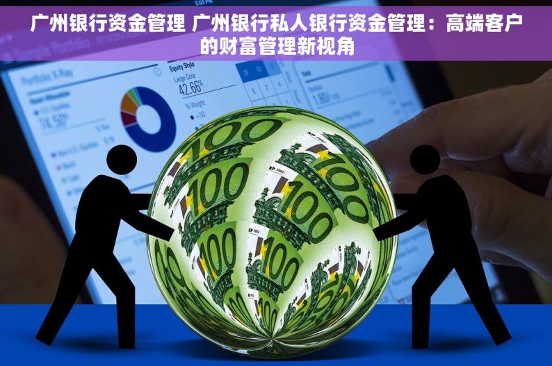 广州银行资金管理 广州银行私人银行资金管理：高端客户的财富管理新视角