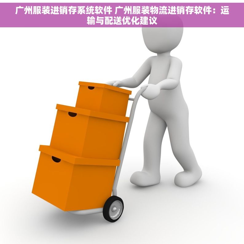 广州服装进销存系统软件 广州服装物流进销存软件：运输与配送优化建议