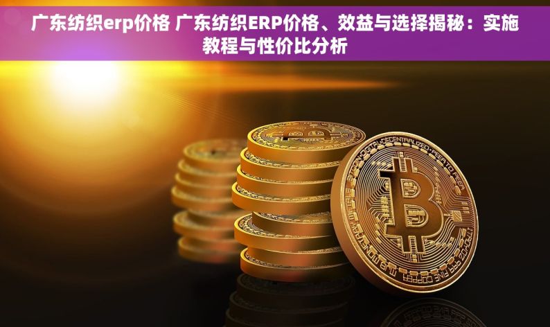 广东纺织erp价格 广东纺织ERP价格、效益与选择揭秘：实施教程与性价比分析