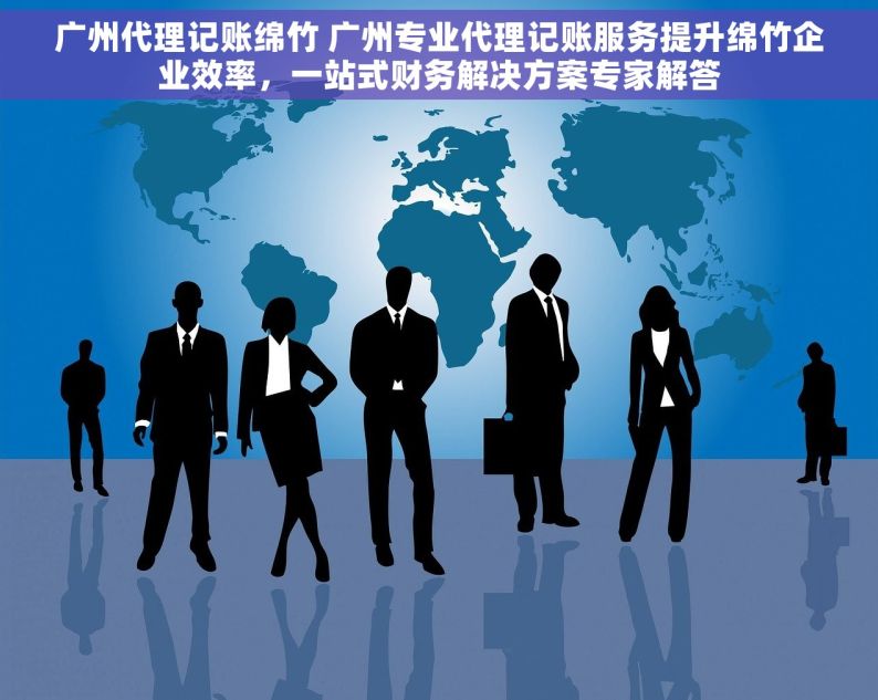 广州代理记账绵竹 广州专业代理记账服务提升绵竹企业效率，一站式财务解决方案专家解答