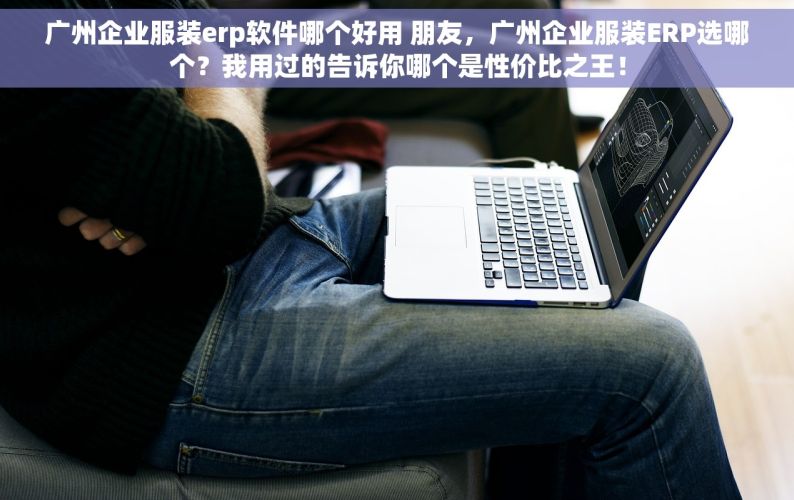 广州企业服装erp软件哪个好用 朋友，广州企业服装ERP选哪个？我用过的告诉你哪个是性价比之王！