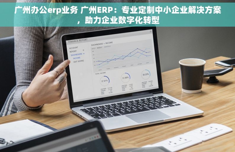 广州办公erp业务 广州ERP：专业定制中小企业解决方案，助力企业数字化转型