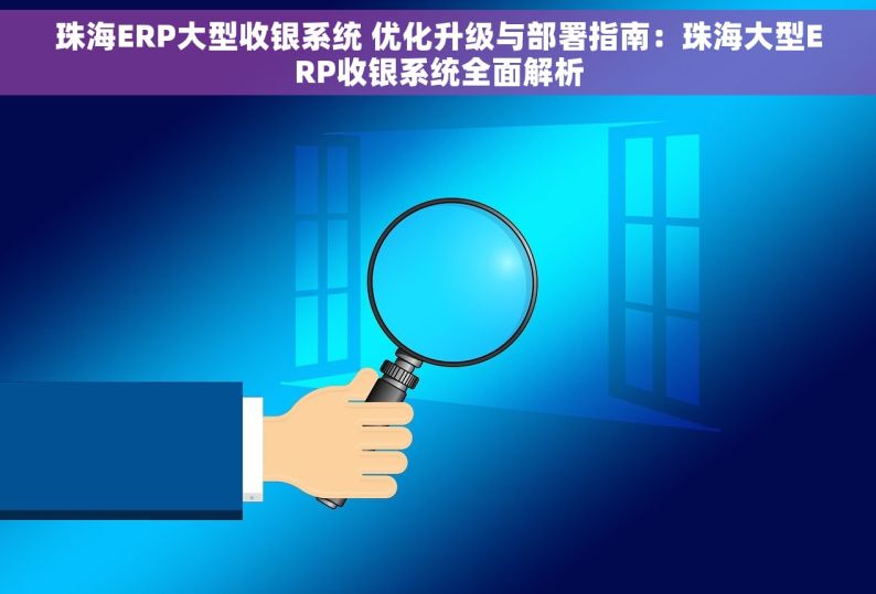 珠海ERP大型收银系统 优化升级与部署指南：珠海大型ERP收银系统全面解析