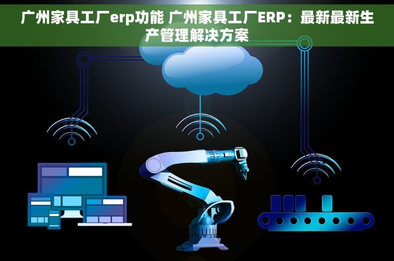 广州家具工厂erp功能 广州家具工厂ERP：最新最新生产管理解决方案