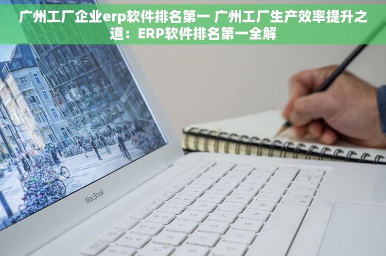 广州工厂企业erp软件排名第一 广州工厂生产效率提升之道：ERP软件排名第一全解