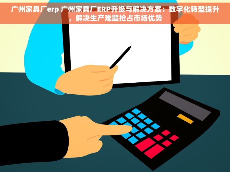 广州家具厂erp 广州家具厂ERP升级与解决方案：数字化转型提升，解决生产难题抢占市场优势