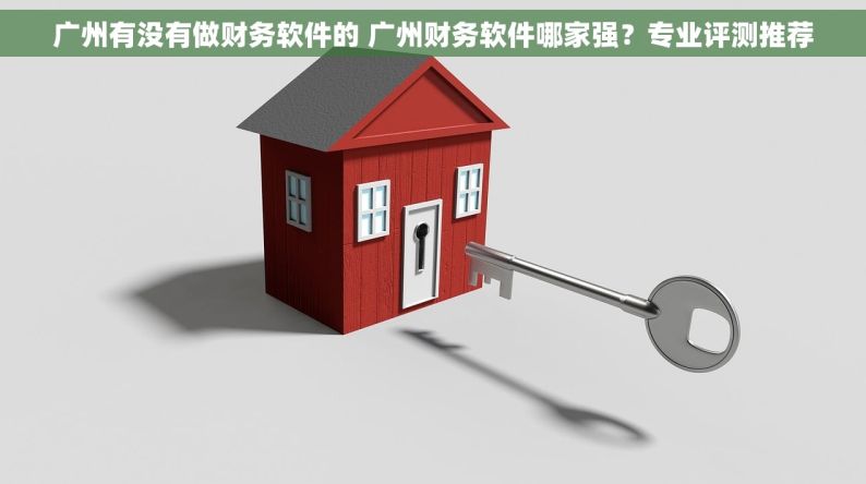 广州有没有做财务软件的 广州财务软件哪家强？专业评测推荐