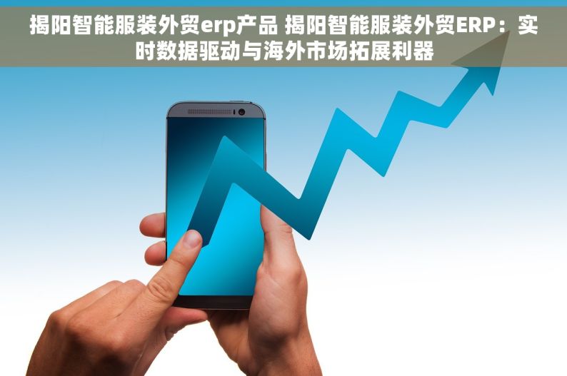 揭阳智能服装外贸erp产品 揭阳智能服装外贸ERP：实时数据驱动与海外市场拓展利器