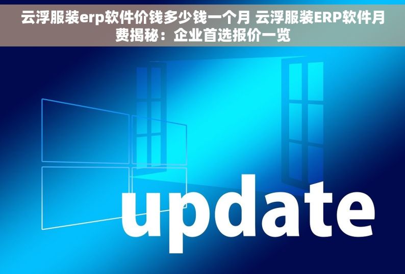 云浮服装erp软件价钱多少钱一个月 云浮服装ERP软件月费揭秘：企业首选报价一览