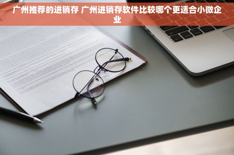 广州推荐的进销存 广州进销存软件比较哪个更适合小微企业
