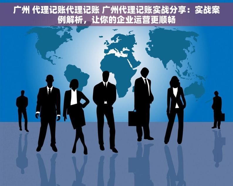 广州 代理记账代理记账 广州代理记账实战分享：实战案例解析，让你的企业运营更顺畅