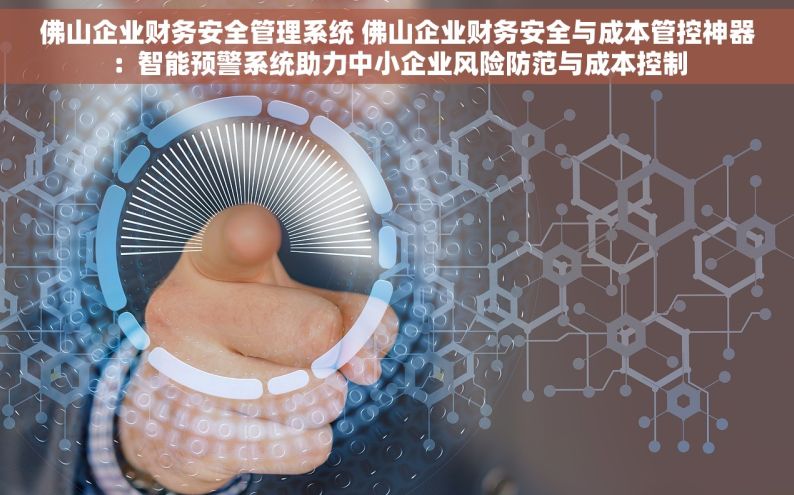 佛山企业财务安全管理系统 佛山企业财务安全与成本管控神器：智能预警系统助力中小企业风险防范与成本控制