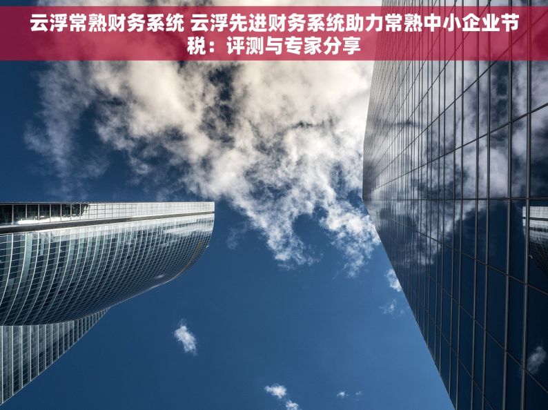 云浮常熟财务系统 云浮先进财务系统助力常熟中小企业节税：评测与专家分享