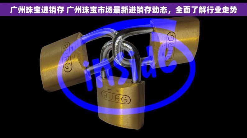 广州珠宝进销存 广州珠宝市场最新进销存动态，全面了解行业走势