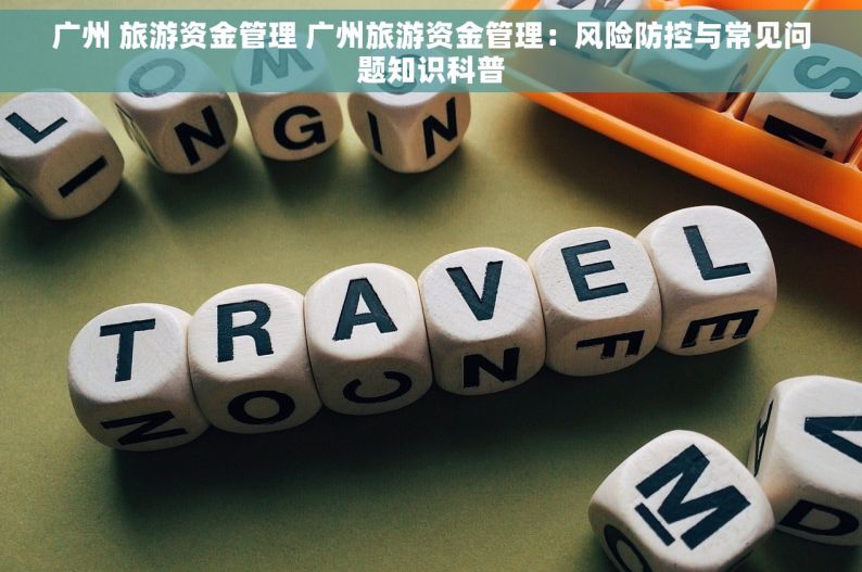 广州 旅游资金管理 广州旅游资金管理：风险防控与常见问题知识科普