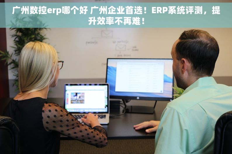 广州数控erp哪个好 广州企业首选！ERP系统评测，提升效率不再难！