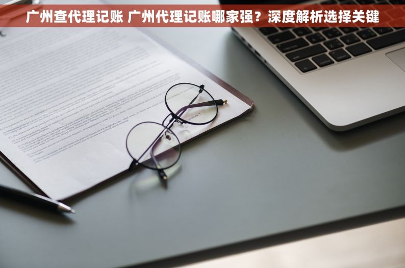 广州查代理记账 广州代理记账哪家强？深度解析选择关键
