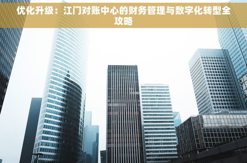 优化升级：江门对账中心的财务管理与数字化转型全攻略