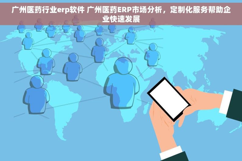 广州医药行业erp软件 广州医药ERP市场分析，定制化服务帮助企业快速发展