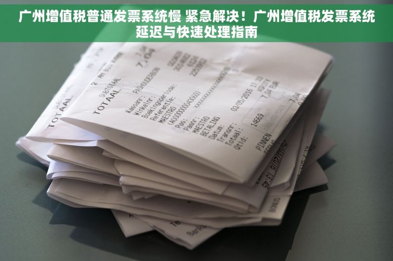 广州增值税普通发票系统慢 紧急解决！广州增值税发票系统延迟与快速处理指南