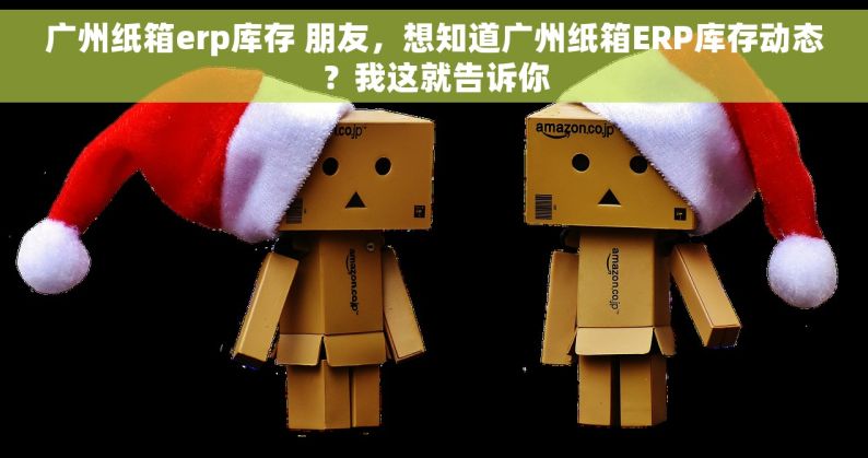 广州纸箱erp库存 朋友，想知道广州纸箱ERP库存动态？我这就告诉你