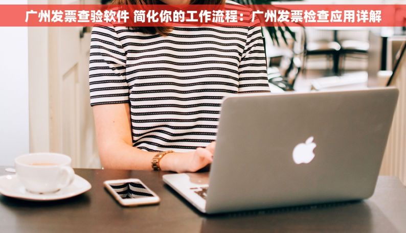 广州发票查验软件 简化你的工作流程：广州发票检查应用详解