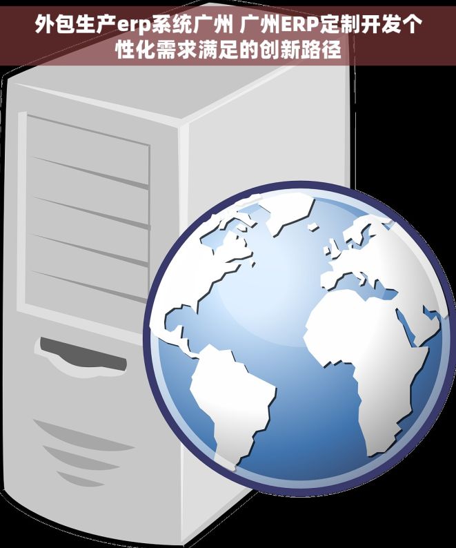外包生产erp系统广州 广州ERP定制开发个性化需求满足的创新路径