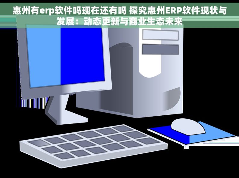 惠州有erp软件吗现在还有吗 探究惠州ERP软件现状与发展：动态更新与商业生态未来