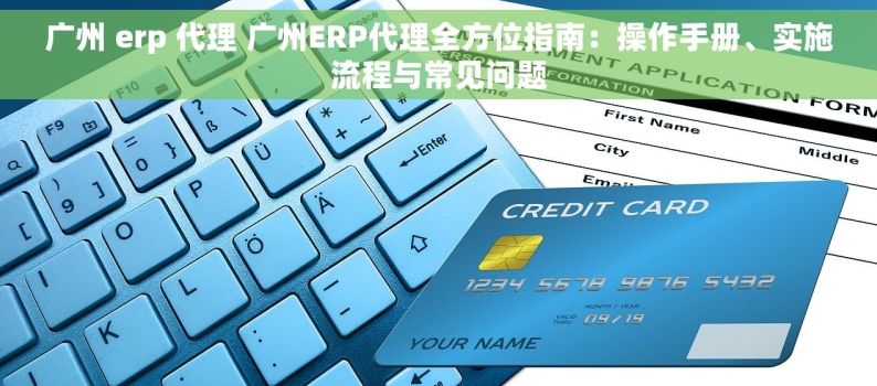 广州 erp 代理 广州ERP代理全方位指南：操作手册、实施流程与常见问题