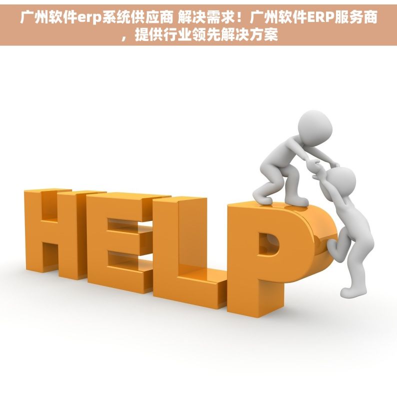 广州软件erp系统供应商 解决需求！广州软件ERP服务商，提供行业领先解决方案