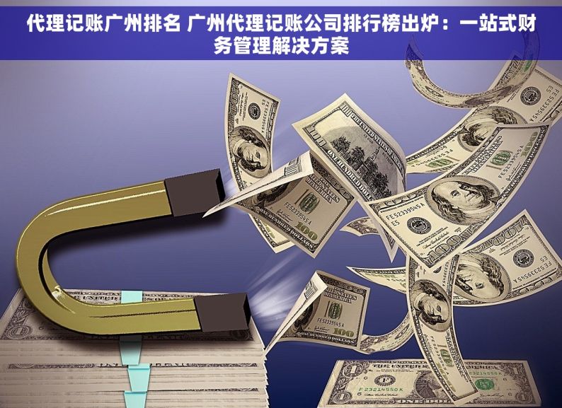 代理记账广州排名 广州代理记账公司排行榜出炉：一站式财务管理解决方案