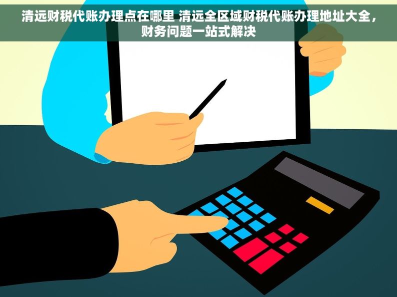 清远财税代账办理点在哪里 清远全区域财税代账办理地址大全，财务问题一站式解决