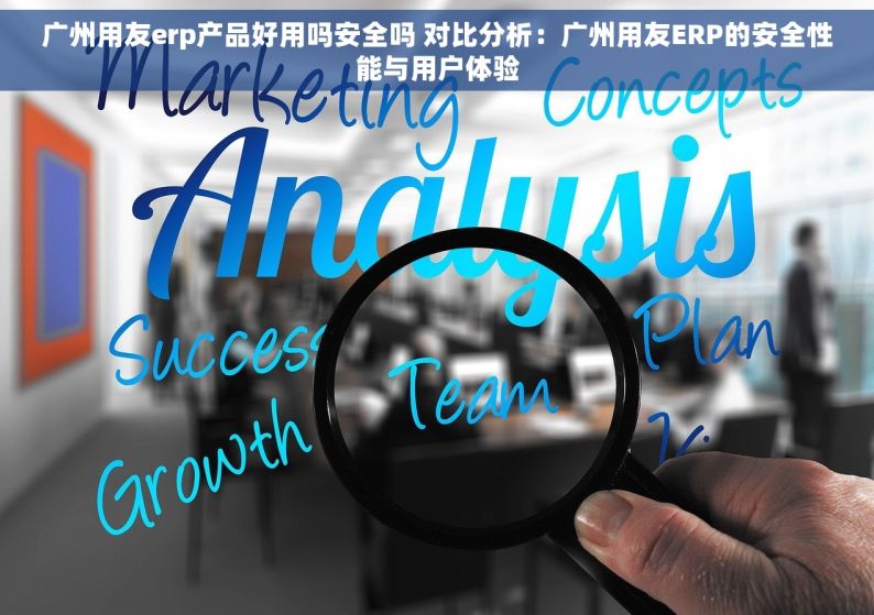 广州用友erp产品好用吗安全吗 对比分析：广州用友ERP的安全性能与用户体验