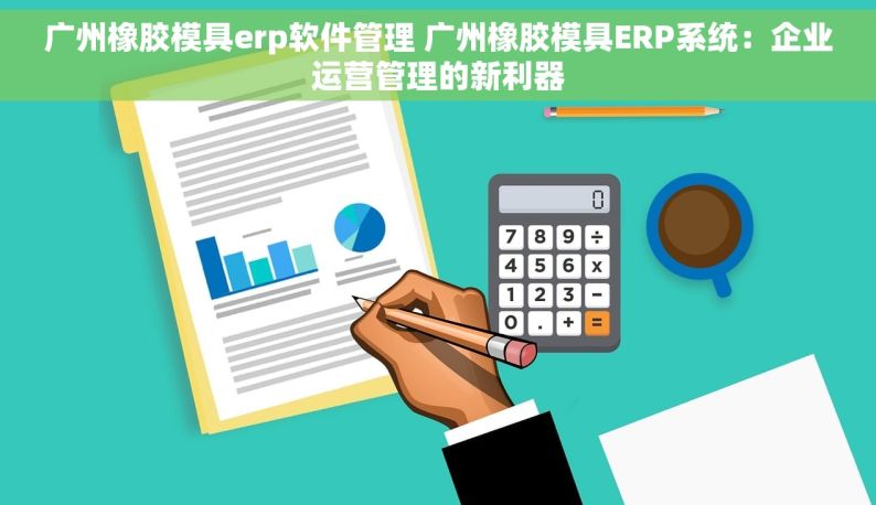 广州橡胶模具erp软件管理 广州橡胶模具ERP系统：企业运营管理的新利器