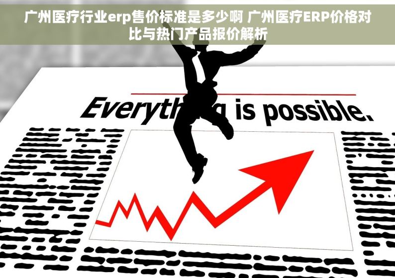 广州医疗行业erp售价标准是多少啊 广州医疗ERP价格对比与热门产品报价解析