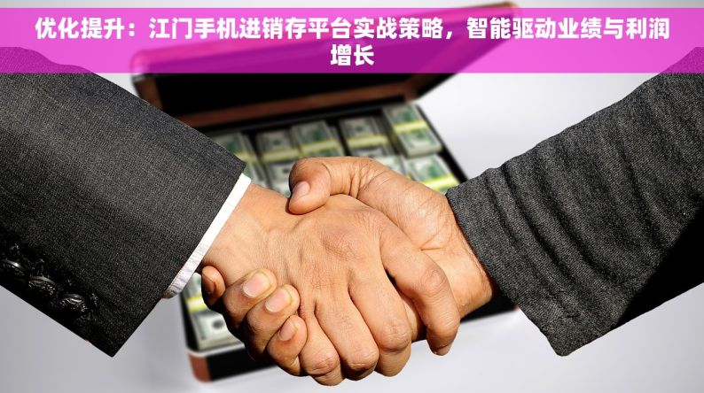 优化提升：江门手机进销存平台实战策略，智能驱动业绩与利润增长