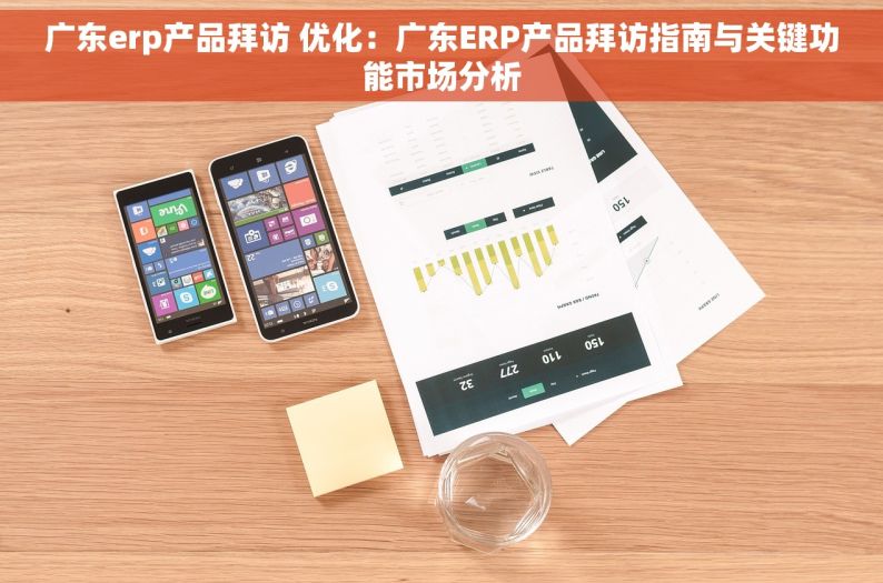 广东erp产品拜访 优化：广东ERP产品拜访指南与关键功能市场分析