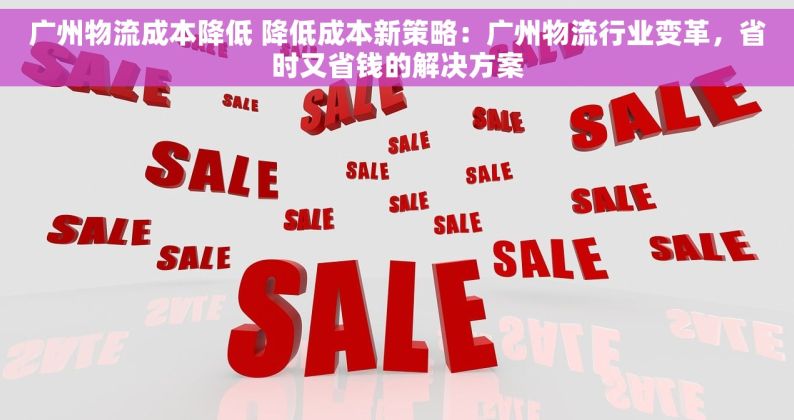 广州物流成本降低 降低成本新策略：广州物流行业变革，省时又省钱的解决方案
