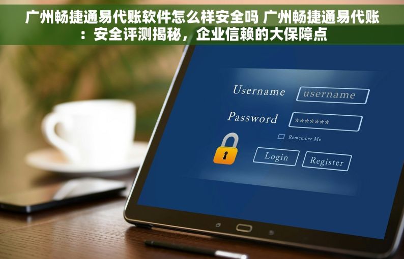 广州畅捷通易代账软件怎么样安全吗 广州畅捷通易代账：安全评测揭秘，企业信赖的大保障点
