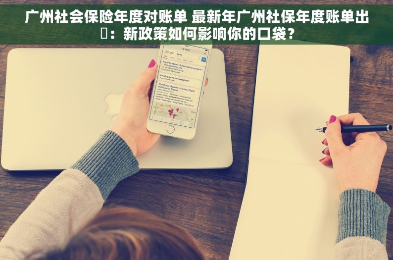 广州社会保险年度对账单 最新年广州社保年度账单出爐：新政策如何影响你的口袋？